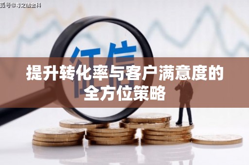 吴忠提升转化率与客户满意度的全方位策略