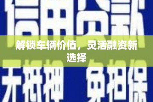 吴忠解锁车辆价值，灵活融资新选择