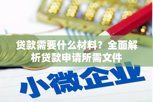 吴忠贷款需要什么材料?全面解析贷款申请所需文件 吴忠贷款需要什么材料?全面解析贷款申请所需文件