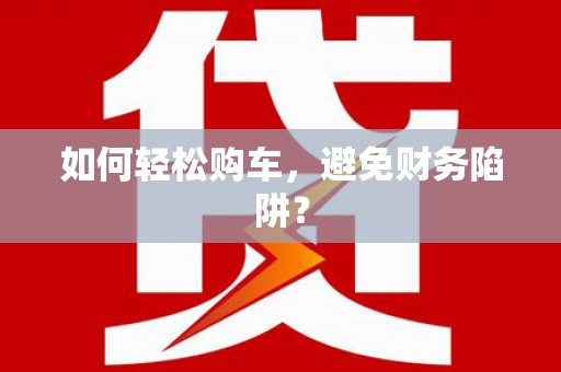 吴忠如何轻松购车，避免财务陷阱？