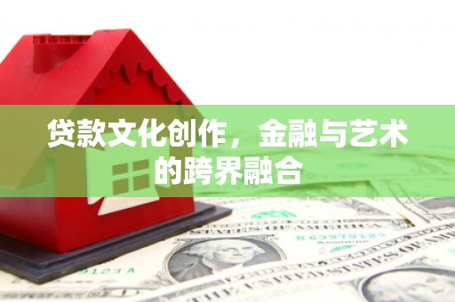 吴忠贷款文化创作，金融与艺术的跨界融合