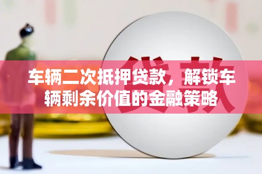 吴忠车辆二次抵押贷款，解锁车辆剩余价值的金融策略